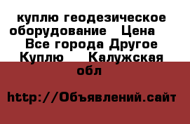 куплю геодезическое оборудование › Цена ­ - - Все города Другое » Куплю   . Калужская обл.